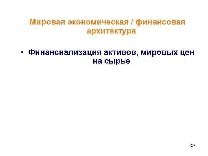 Мировая экономическая / финансовая архитектура • Финансиализация активов, мировых цен на сырье 37 