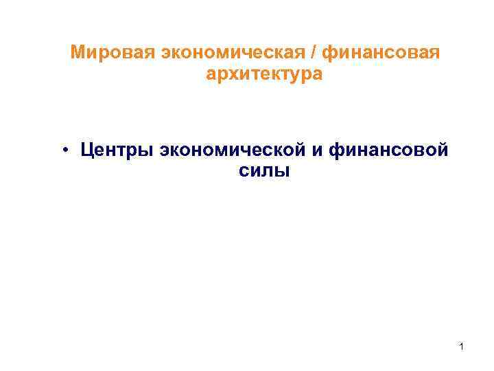 Мировая экономическая / финансовая архитектура • Центры экономической и финансовой силы 1 