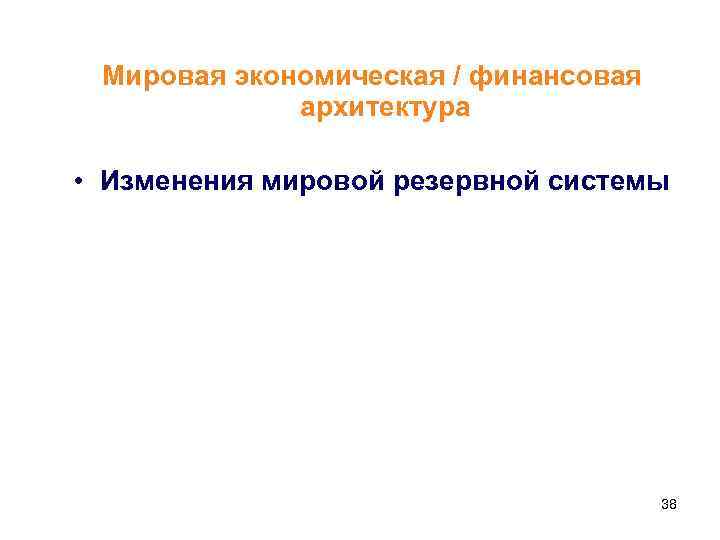 Мировая экономическая / финансовая архитектура • Изменения мировой резервной системы 38 