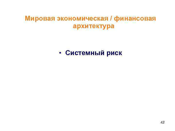 Мировая экономическая / финансовая архитектура • Системный риск 42 