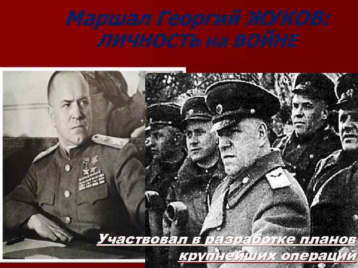 Маршал Георгий ЖУКОВ: ЛИЧНОСТЬ на ВОЙНЕ Участвовал в разработке планов крупнейших операций 