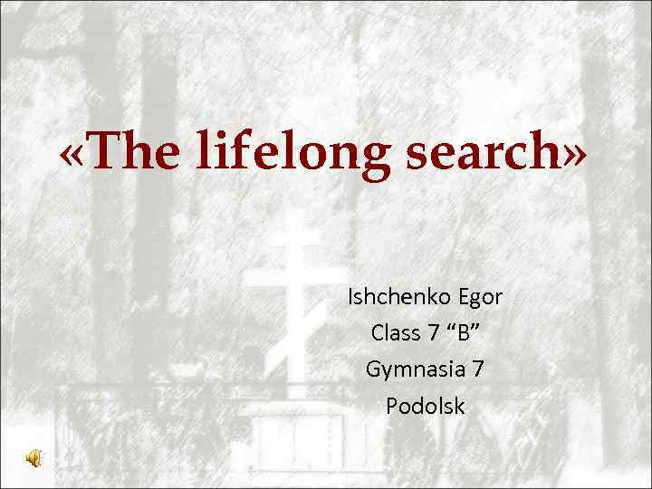  «The lifelong search» Ishchenko Egor Class 7 “B” Gymnasia 7 Podolsk 