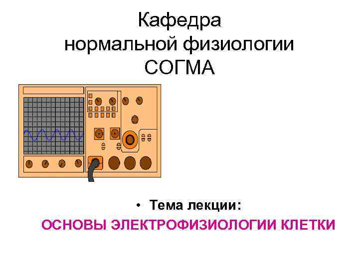 Кафедра нормальной физиологии СОГМА • Тема лекции: ОСНОВЫ ЭЛЕКТРОФИЗИОЛОГИИ КЛЕТКИ 