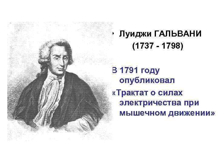  • Луиджи ГАЛЬВАНИ (1737 - 1798) В 1791 году опубликовал «Трактат о силах