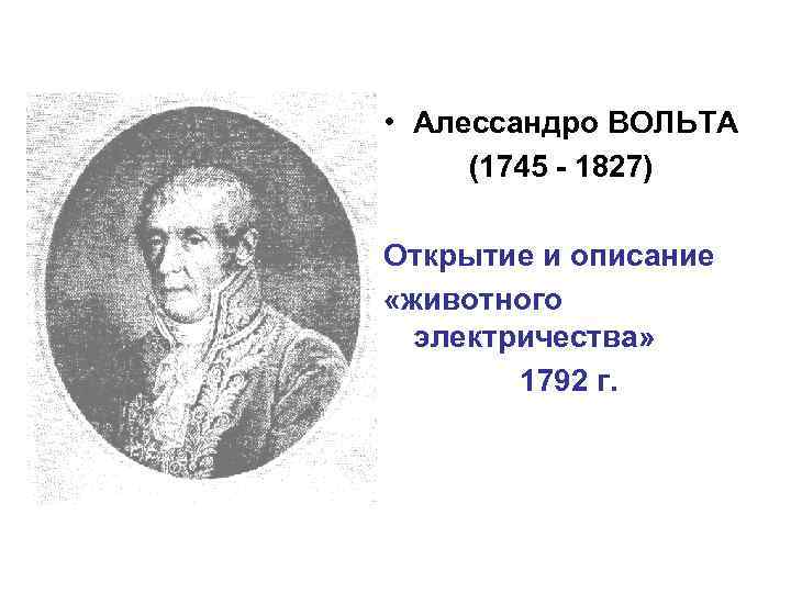  • Алессандро ВОЛЬТА (1745 - 1827) Открытие и описание «животного электричества» 1792 г.