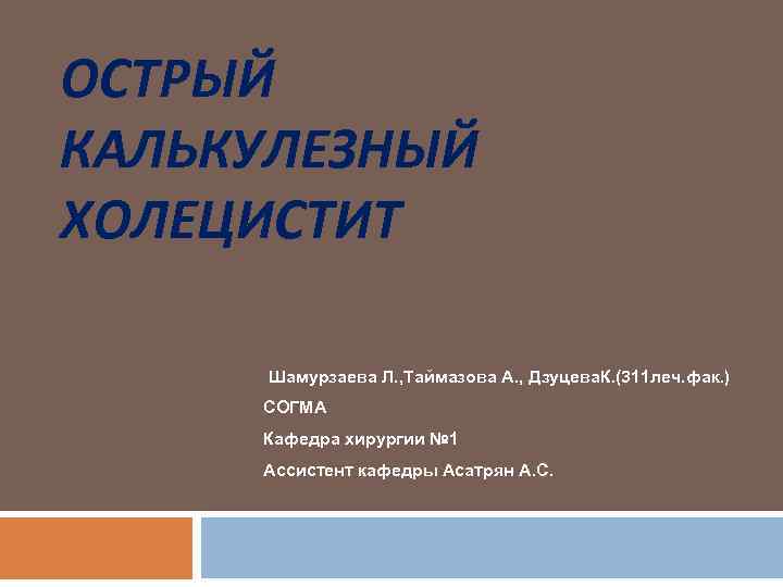 ОСТРЫЙ КАЛЬКУЛЕЗНЫЙ ХОЛЕЦИСТИТ Шамурзаева Л. , Таймазова А. , Дзуцева. К. (311 леч. фак.