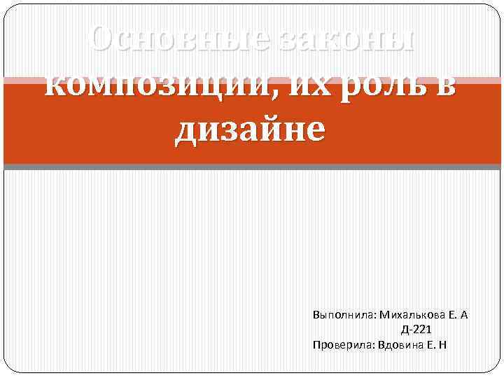 Основные законы композиции, их роль в дизайне Выполнила: Михалькова Е. А Д-221 Проверила: Вдовина