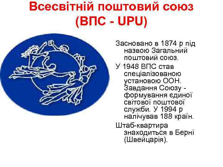 Всесвітній поштовий союз (ВПС - UPU) Засновано в 1874 р під назвою Загальний поштовий