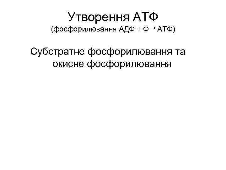 Утворення АТФ (фосфорилювання АДФ + Ф АТФ) Субстратне фосфорилювання та окисне фосфорилювання 