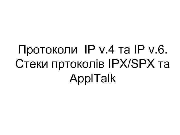 Протоколи IP v. 4 та IP v. 6. Стеки пртоколів IPX/SPX та Appl. Talk