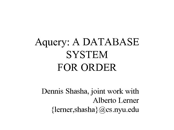 Aquery: A DATABASE SYSTEM FOR ORDER Dennis Shasha, joint work with Alberto Lerner {lerner,