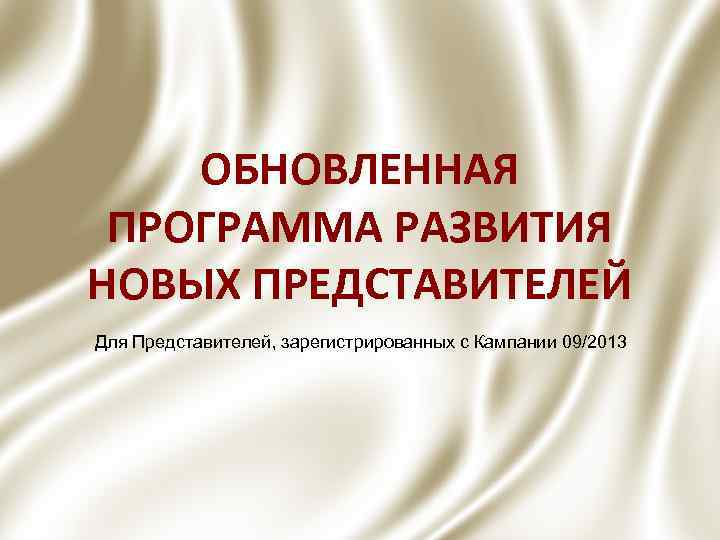 ОБНОВЛЕННАЯ ПРОГРАММА РАЗВИТИЯ НОВЫХ ПРЕДСТАВИТЕЛЕЙ Для Представителей, зарегистрированных с Кампании 09/2013 