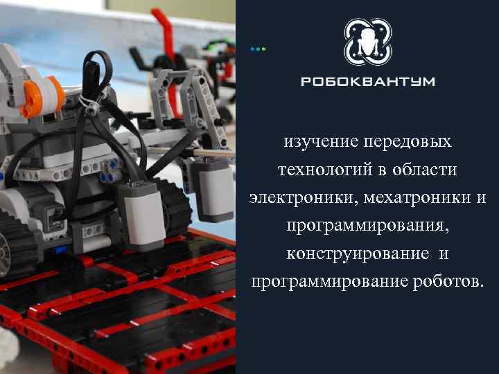 изучение передовых технологий в области электроники, мехатроники и программирования, конструирование и программирование роботов. Our