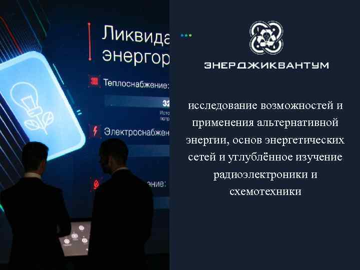 исследование возможностей и применения альтернативной энергии, основ энергетических сетей и углублённое изучение радиоэлектроники и