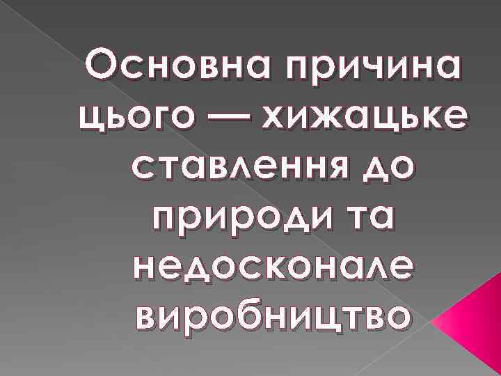 Основна причина цього — хижацьке ставлення до природи та недосконале виробництво 