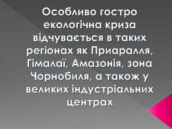 Особливо гостро екологічна криза відчувається в таких регіонах як Приаралля, Гімалаї, Амазонія, зона Чорнобиля,