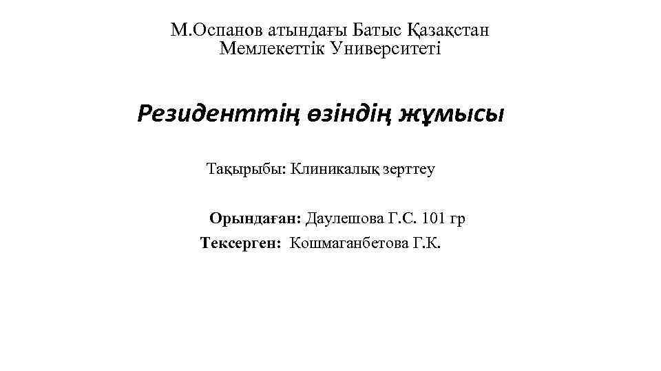 М. Оспанов атындағы Батыс Қазақстан Мемлекеттік Университеті Резиденттің өзіндің жұмысы Тақырыбы: Клиникалық зерттеу Орындаған: