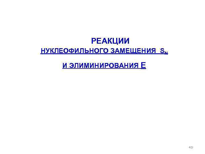  РЕАКЦИИ НУКЛЕОФИЛЬНОГО ЗАМЕЩЕНИЯ SN И ЭЛИМИНИРОВАНИЯ E 43 