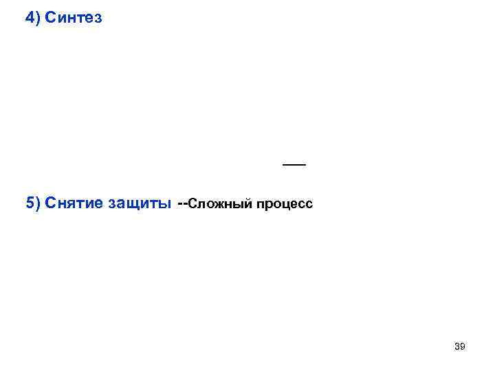 4) Синтез 5) Снятие защиты --Сложный процесс 39 