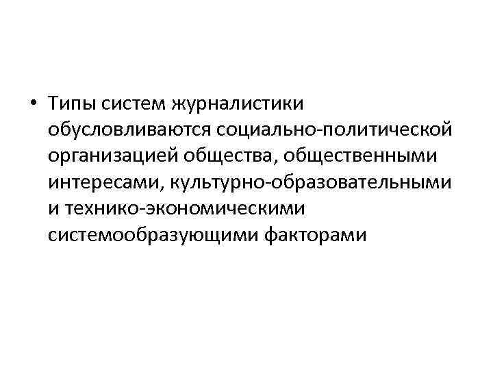 • Типы систем журналистики обусловливаются социально-политической организацией общества, общественными интересами, культурно-образовательными и технико-экономическими