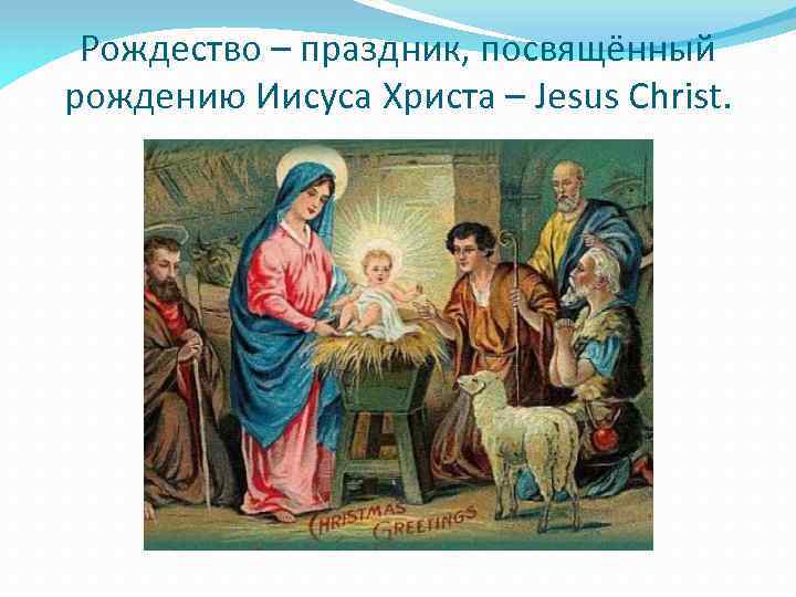 Рождество – праздник, посвящённый pождению Иисуса Христа – Jesus Christ. 