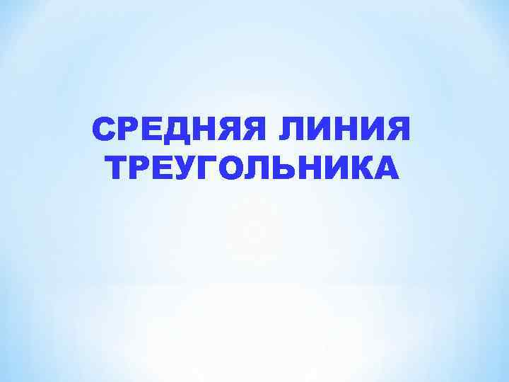СРЕДНЯЯ ЛИНИЯ ТРЕУГОЛЬНИКА 