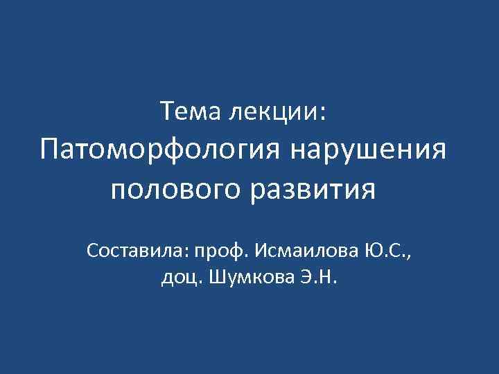 Тема лекции: Патоморфология нарушения полового развития Составила: проф. Исмаилова Ю. С. , доц. Шумкова