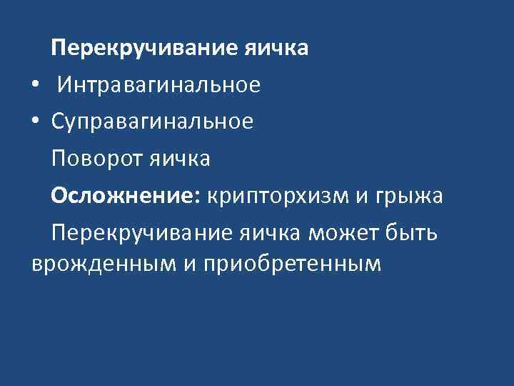 Перекручивание яичка • Интравагинальное • Суправагинальное Поворот яичка Осложнение: крипторхизм и грыжа Перекручивание яичка