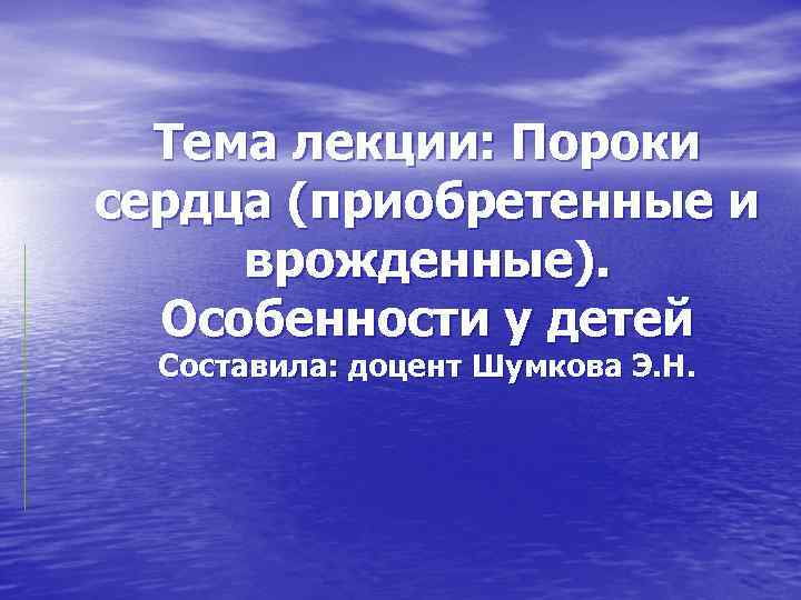 Тема лекции: Пороки сердца (приобретенные и врожденные). Особенности у детей Составила: доцент Шумкова Э.