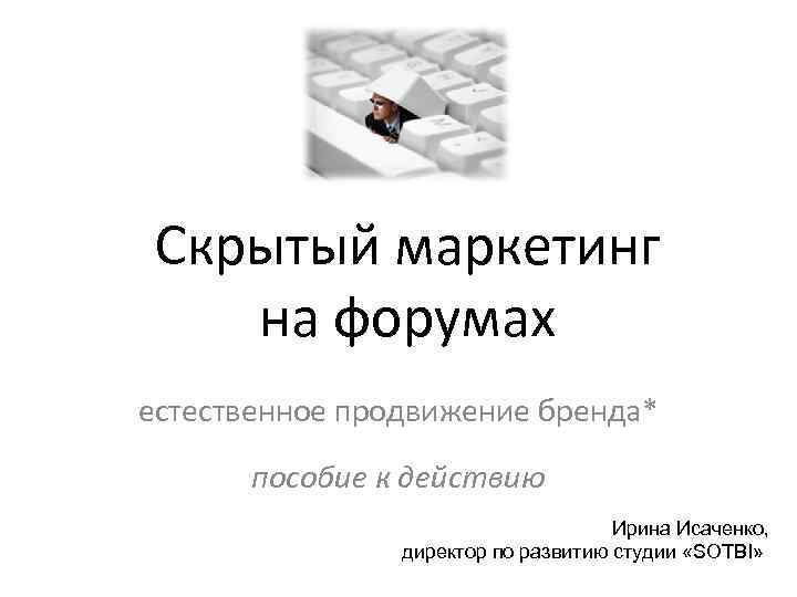 Скрытый маркетинг на форумах естественное продвижение бренда* пособие к действию Ирина Исаченко, директор по