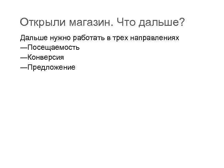 Открыли магазин. Что дальше? Дальше нужно работать в трех направлениях —Посещаемость —Конверсия —Предложение 