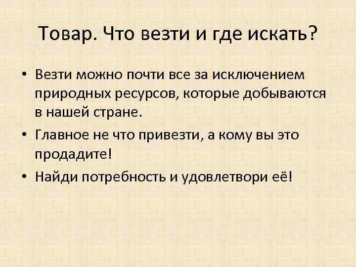 Товар. Что везти и где искать? • Везти можно почти все за исключением природных