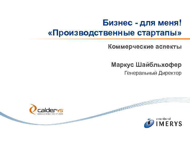 Бизнес - для меня! «Производственные стартапы» Коммерческие аспекты Маркус Шайбльхофер Генеральный Директор 