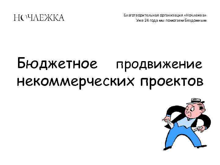 Благотворительная организация «Ночлежка» Уже 24 года мы помогаем бездомным Бюджетное продвижение некоммерческих проектов 