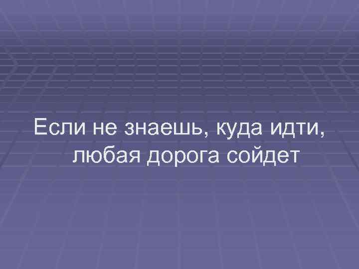 Если не знаешь, куда идти, любая дорога сойдет 