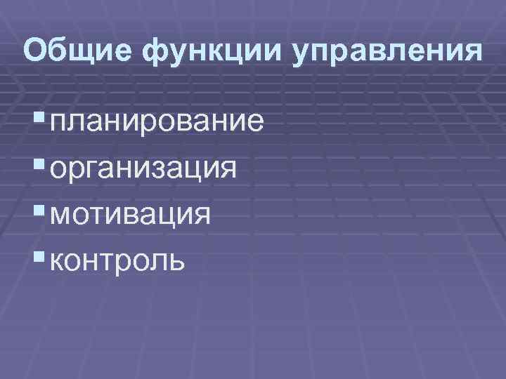 Общие функции управления § планирование § организация § мотивация § контроль 