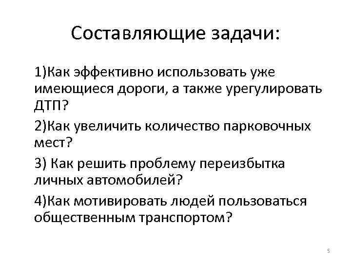 Составляющие задачи: 1)Как эффективно использовать уже имеющиеся дороги, а также урегулировать ДТП? 2)Как увеличить