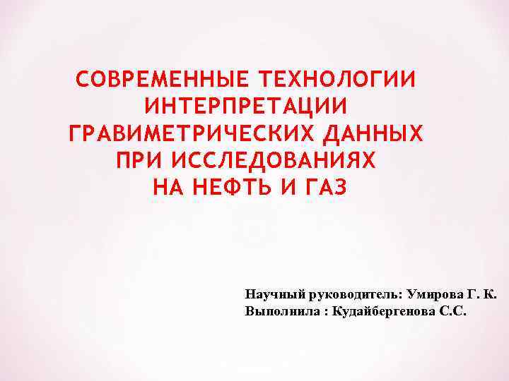 СОВРЕМЕННЫЕ ТЕХНОЛОГИИ ИНТЕРПРЕТАЦИИ ГРАВИМЕТРИЧЕСКИХ ДАННЫХ ПРИ ИССЛЕДОВАНИЯХ НА НЕФТЬ И ГАЗ Научный руководитель: Умирова