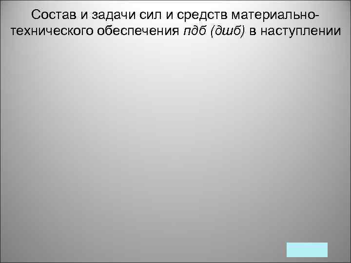 Состав и задачи сил и средств материальнотехнического обеспечения пдб (дшб) в наступлении 