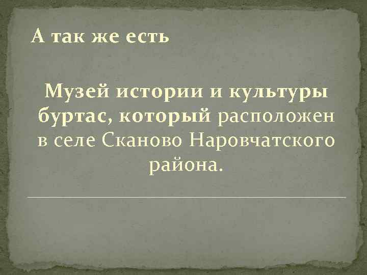 А так же есть Музей истории и культуры буртас, который расположен в селе Сканово