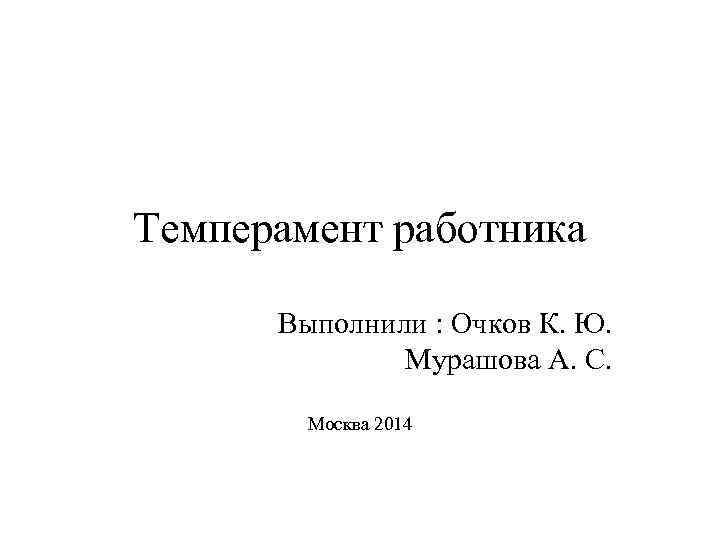 Темперамент работника Выполнили : Очков К. Ю. Мурашова А. С. Москва 2014 