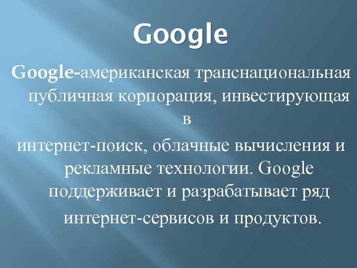 Google-американская транснациональная публичная корпорация, инвестирующая в интернет-поиск, облачные вычисления и рекламные технологии. Google поддерживает