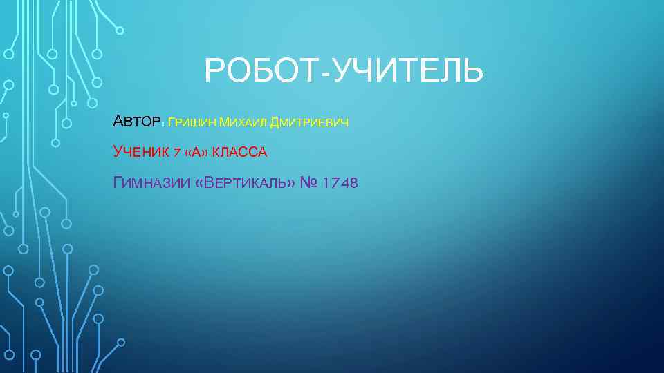 РОБОТ-УЧИТЕЛЬ АВТОР: ГРИШИН МИХАИЛ ДМИТРИЕВИЧ УЧЕНИК 7 «А» КЛАССА ГИМНАЗИИ «ВЕРТИКАЛЬ» № 1748 