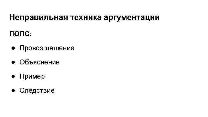 Неправильная техника аргументации ПОПС: ● Провозглашение ● Объяснение ● Пример ● Следствие 