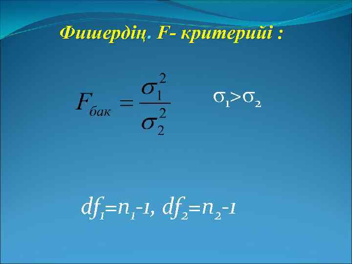 Фишердің. F- критерийі : 1> 2 df 1=n 1 -1, df 2=n 2 -1