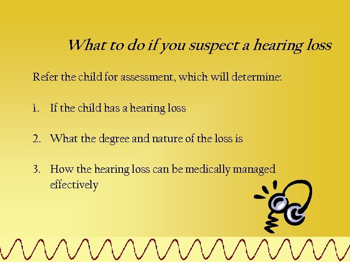 What to do if you suspect a hearing loss Refer the child for assessment,