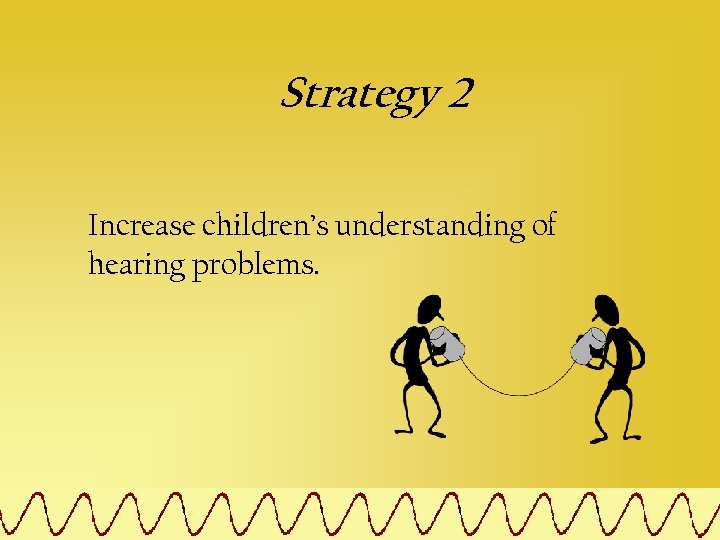 Strategy 2 Increase children’s understanding of hearing problems. 