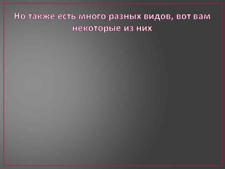 Но также есть много разных видов, вот вам некоторые из них 