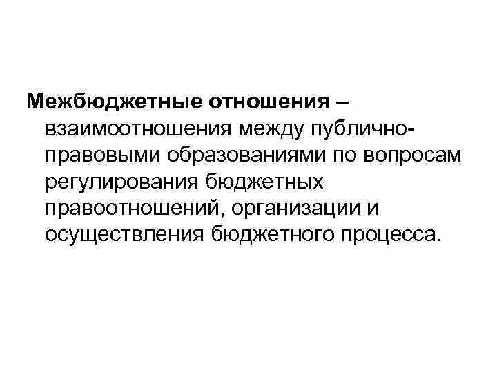 Межбюджетные отношения – взаимоотношения между публично правовыми образованиями по вопросам регулирования бюджетных правоотношений, организации