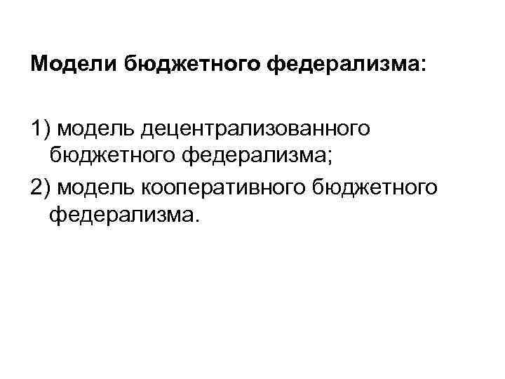 Модели бюджетного федерализма: 1) модель децентрализованного бюджетного федерализма; 2) модель кооперативного бюджетного федерализма. 